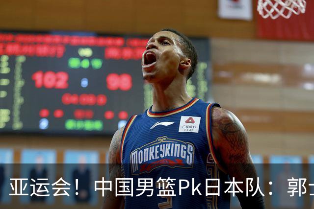 亚运会！中国男篮Pk日本队：郭士强做好4点 可以赢球