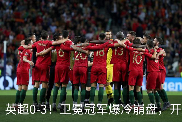 英超0-3！卫冕冠军爆冷崩盘，开局7连胜终结+丢榜首，123年神迹作古